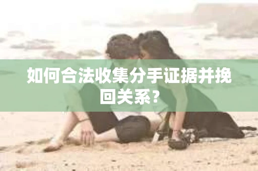 如何合法收集分手证据并挽回关系？