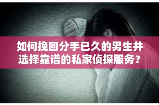 如何挽回分手已久的男生并选择靠谱的私家侦探服务？