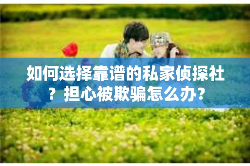如何选择靠谱的私家侦探社？担心被欺骗怎么办？