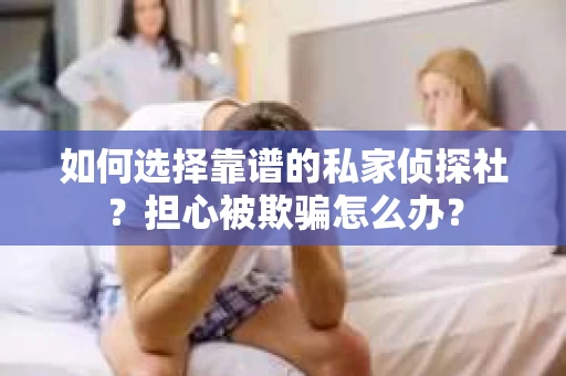 如何选择靠谱的私家侦探社？担心被欺骗怎么办？
