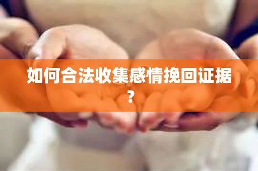 如何合法收集感情挽回证据？