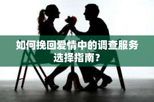 如何挽回爱情中的调查服务选择指南？