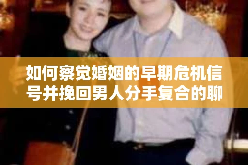 如何察觉婚姻的早期危机信号并挽回男人分手复合的聊天技巧？