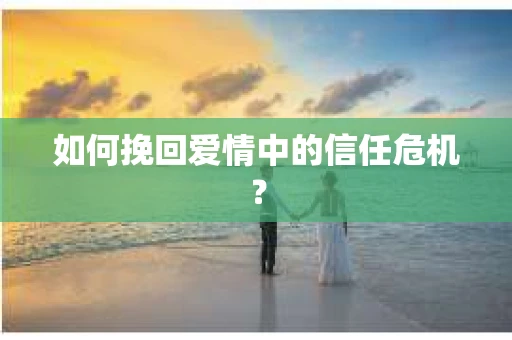 如何挽回爱情中的信任危机？