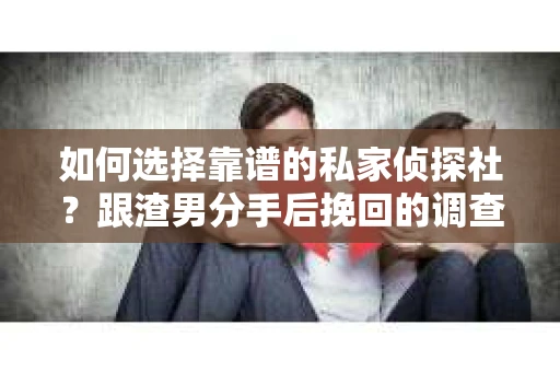 如何选择靠谱的私家侦探社？跟渣男分手后挽回的调查服务怎么办？