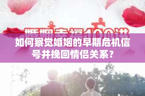 如何察觉婚姻的早期危机信号并挽回情侣关系？