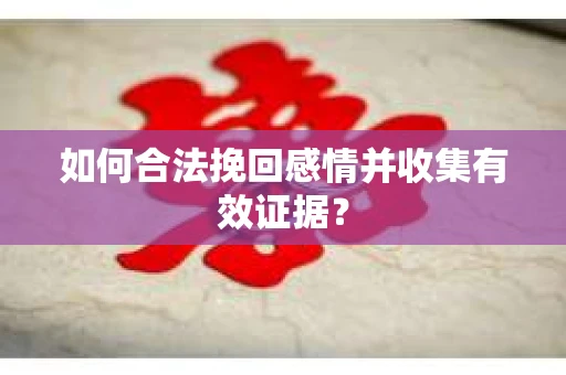 如何合法挽回感情并收集有效证据？