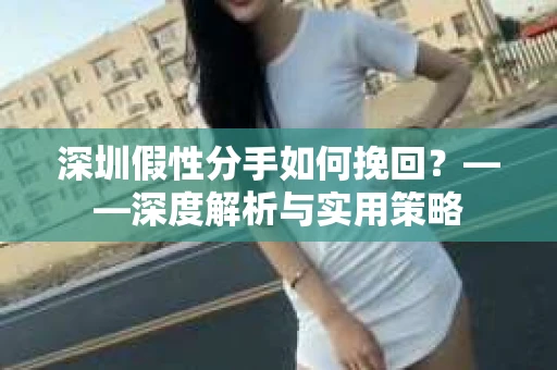 深圳假性分手如何挽回？——深度解析与实用策略
