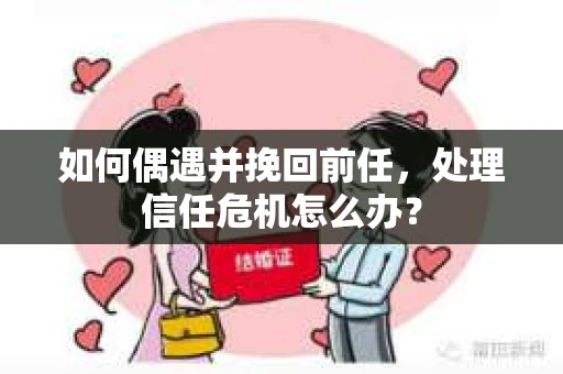 如何偶遇并挽回前任，处理信任危机怎么办？