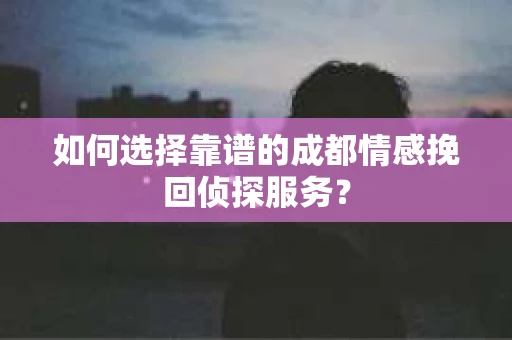 如何选择靠谱的成都情感挽回侦探服务？