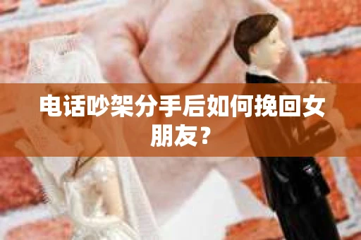 电话吵架分手后如何挽回女朋友？