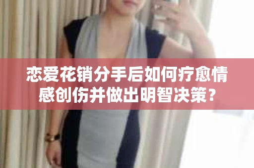 恋爱花销分手后如何疗愈情感创伤并做出明智决策？
