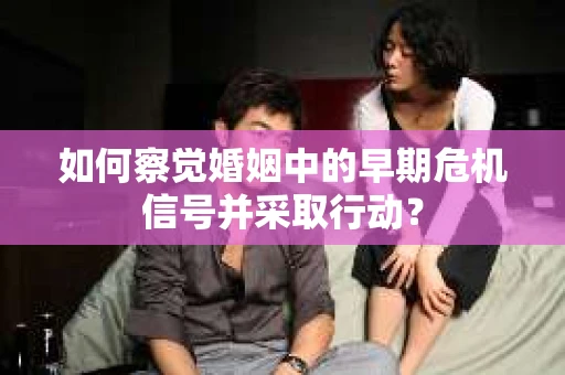 如何察觉婚姻中的早期危机信号并采取行动？