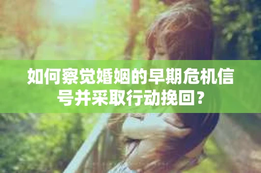 如何察觉婚姻的早期危机信号并采取行动挽回？