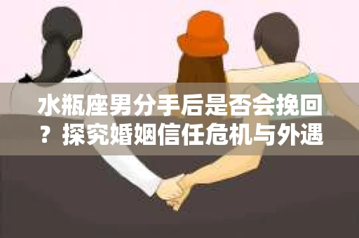 水瓶座男分手后是否会挽回？探究婚姻信任危机与外遇嫌疑的应对策略