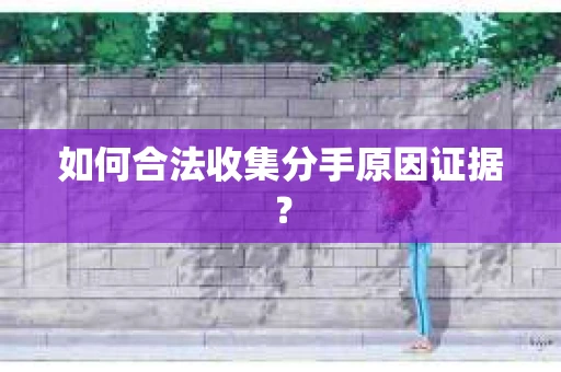 如何合法收集分手原因证据？