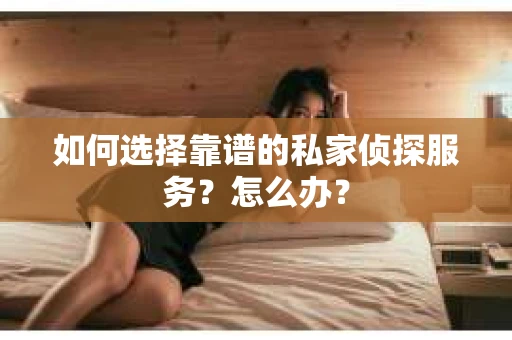 如何选择靠谱的私家侦探服务？怎么办？