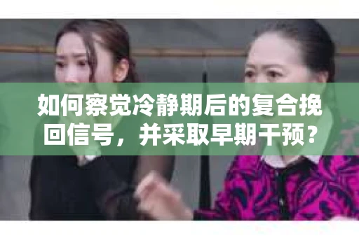 如何察觉冷静期后的复合挽回信号，并采取早期干预？