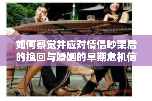 如何察觉并应对情侣吵架后的挽回与婚姻的早期危机信号？