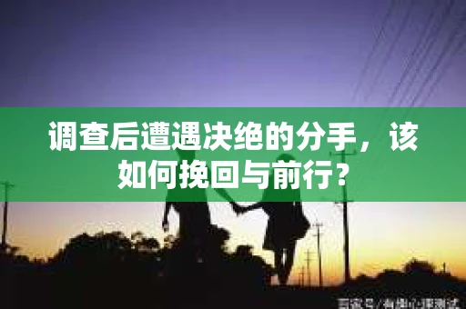 调查后遭遇决绝的分手，该如何挽回与前行？