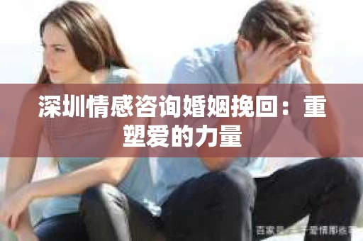 深圳情感咨询婚姻挽回：重塑爱的力量
