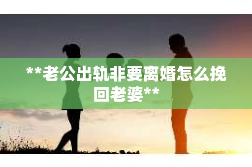 **老公出轨非要离婚怎么挽回老婆**