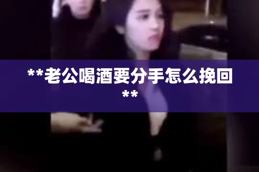 **老公喝酒要分手怎么挽回**