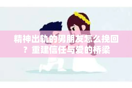 精神出轨的男朋友怎么挽回？重建信任与爱的桥梁