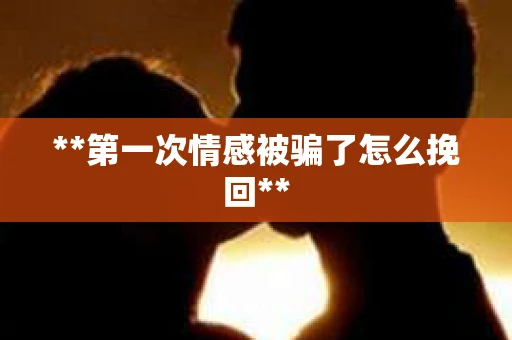 **第一次情感被骗了怎么挽回**