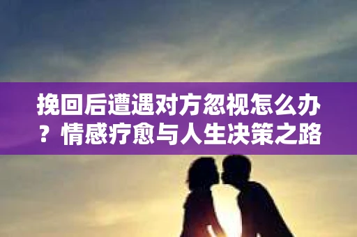 挽回后遭遇对方忽视怎么办？情感疗愈与人生决策之路