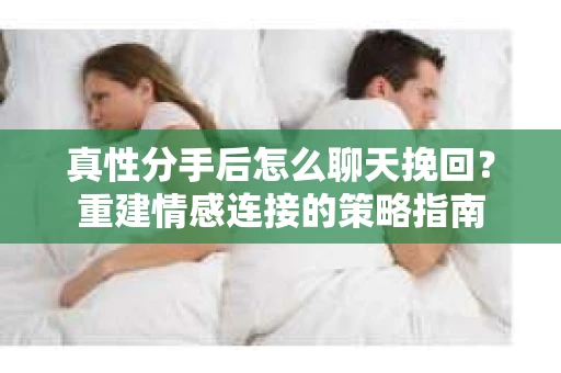 真性分手后怎么聊天挽回？重建情感连接的策略指南