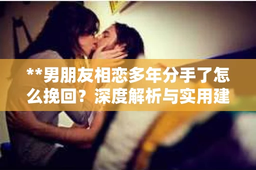 **男朋友相恋多年分手了怎么挽回？深度解析与实用建议**