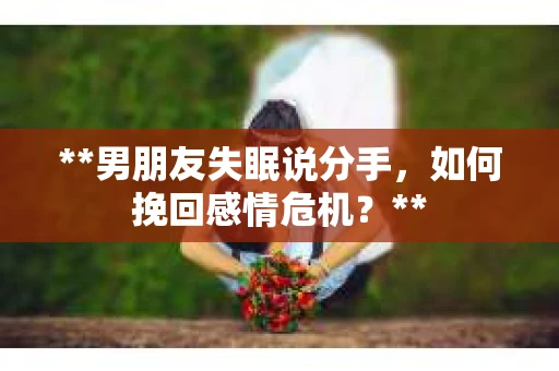 **男朋友失眠说分手，如何挽回感情危机？**