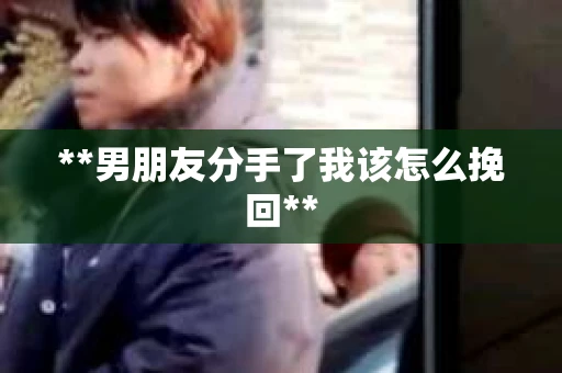 **男朋友分手了我该怎么挽回**