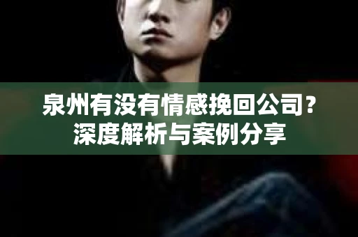 泉州有没有情感挽回公司？深度解析与案例分享