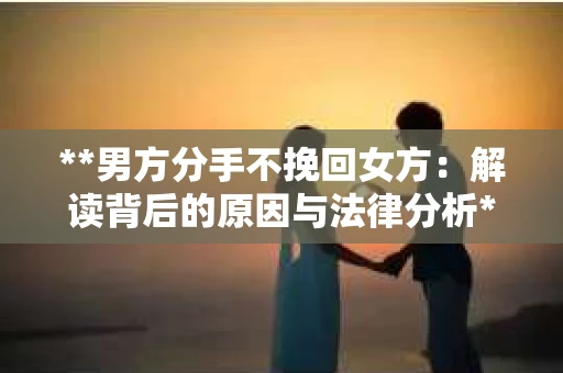 **男方分手不挽回女方：解读背后的原因与法律分析**