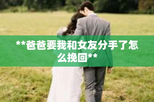 **爸爸要我和女友分手了怎么挽回**