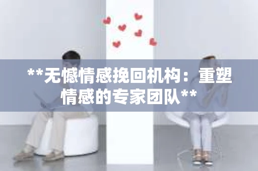 **无憾情感挽回机构：重塑情感的专家团队**