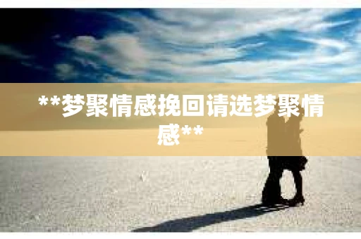 **梦聚情感挽回请选梦聚情感**