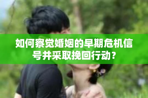 如何察觉婚姻的早期危机信号并采取挽回行动？