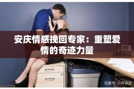 安庆情感挽回专家：重塑爱情的奇迹力量