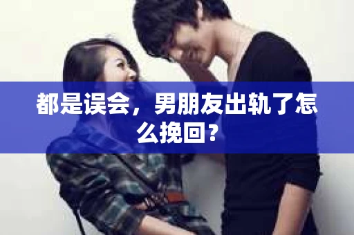 都是误会，男朋友出轨了怎么挽回？