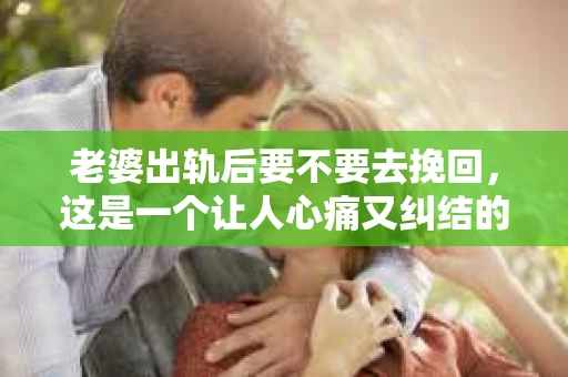 老婆出轨后要不要去挽回，这是一个让人心痛又纠结的问题。在这个问题上，每个人都有自己的看法和选择。今天，我就来和大家聊聊这个话题，希望能给大家带来一些帮助。