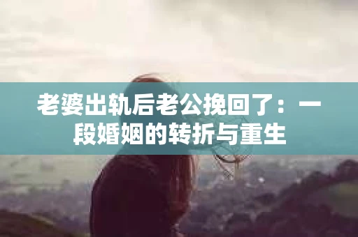 老婆出轨后老公挽回了：一段婚姻的转折与重生