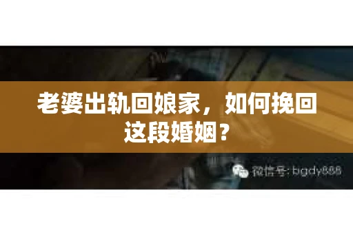 老婆出轨回娘家，如何挽回这段婚姻？