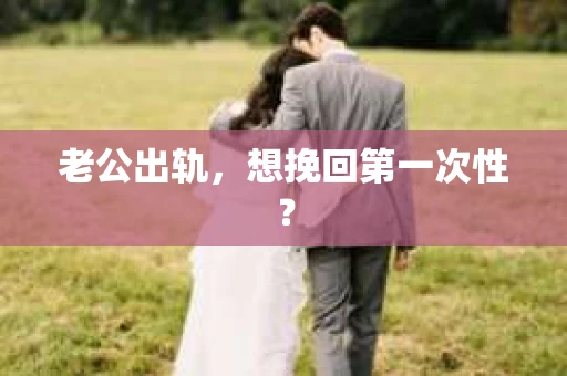 老公出轨，想挽回第一次性？