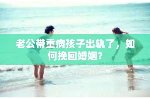 老公带重病孩子出轨了，如何挽回婚姻？