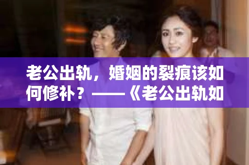 老公出轨，婚姻的裂痕该如何修补？——《老公出轨如何挽回的书》带你走出困境