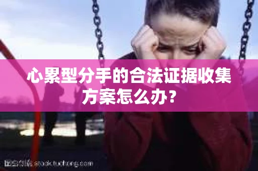 心累型分手的合法证据收集方案怎么办？