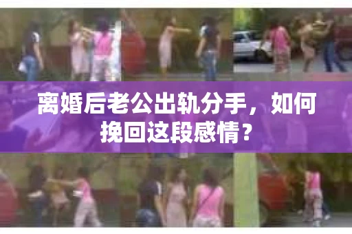 离婚后老公出轨分手，如何挽回这段感情？